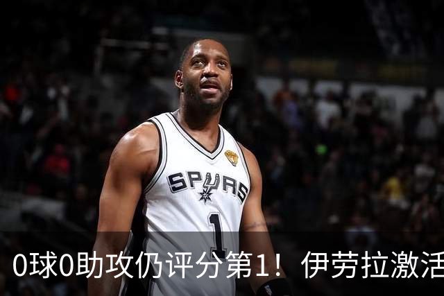 0球0助攻仍评分第1！伊劳拉激活红军大核 他值得续约